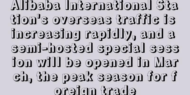 Alibaba International Station's overseas traffic is increasing rapidly, and a semi-hosted special session will be opened in March, the peak season for foreign trade