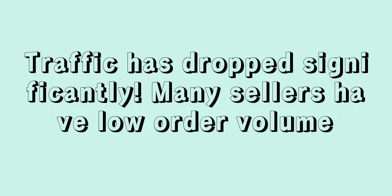 Traffic has dropped significantly! Many sellers have low order volume