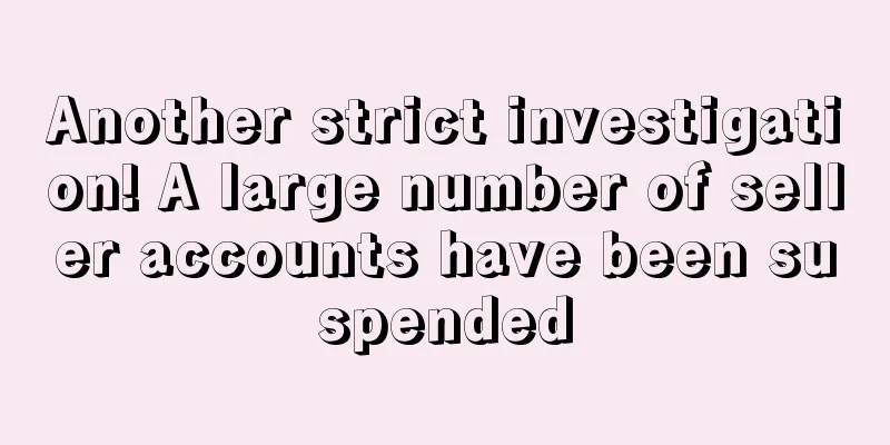 Another strict investigation! A large number of seller accounts have been suspended