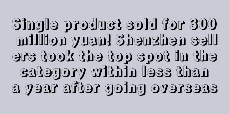 Single product sold for 300 million yuan! Shenzhen sellers took the top spot in the category within less than a year after going overseas