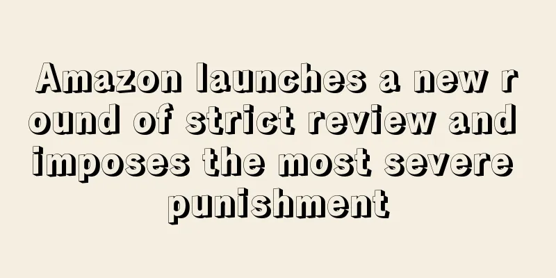 Amazon launches a new round of strict review and imposes the most severe punishment
