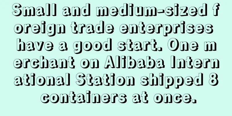 Small and medium-sized foreign trade enterprises have a good start. One merchant on Alibaba International Station shipped 8 containers at once.