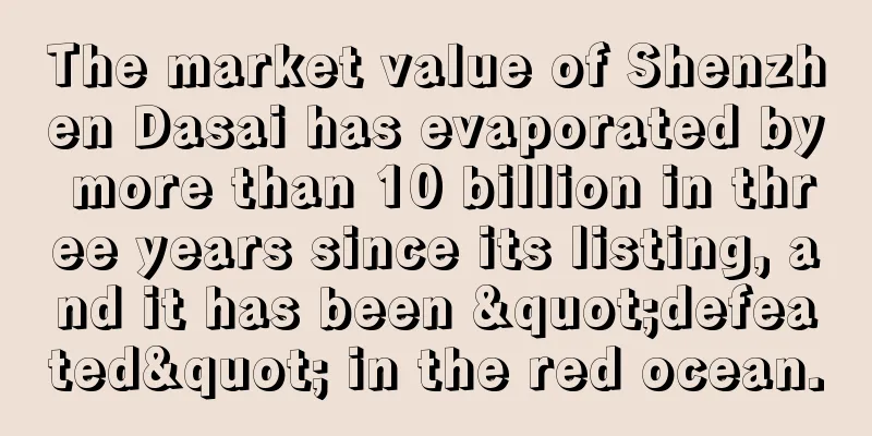 The market value of Shenzhen Dasai has evaporated by more than 10 billion in three years since its listing, and it has been "defeated" in the red ocean.