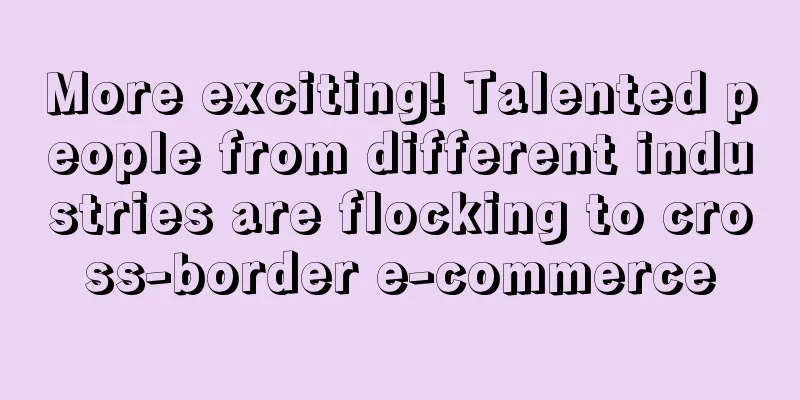 More exciting! Talented people from different industries are flocking to cross-border e-commerce
