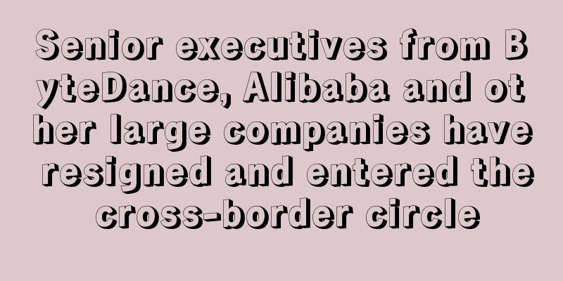 Senior executives from ByteDance, Alibaba and other large companies have resigned and entered the cross-border circle