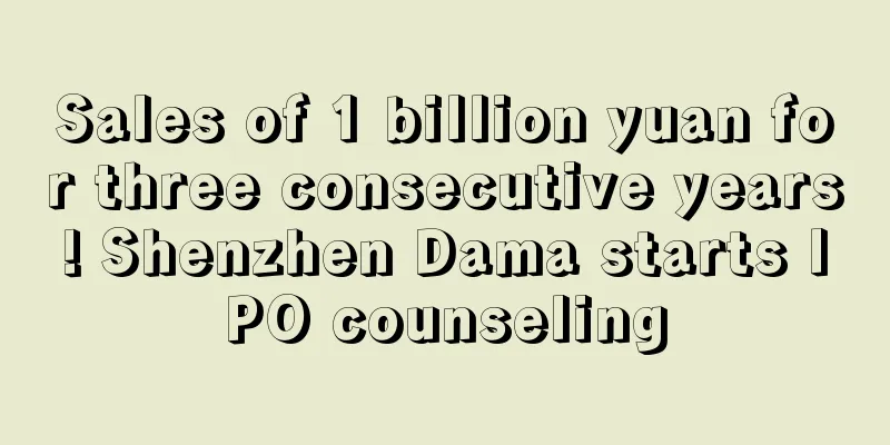 Sales of 1 billion yuan for three consecutive years! Shenzhen Dama starts IPO counseling