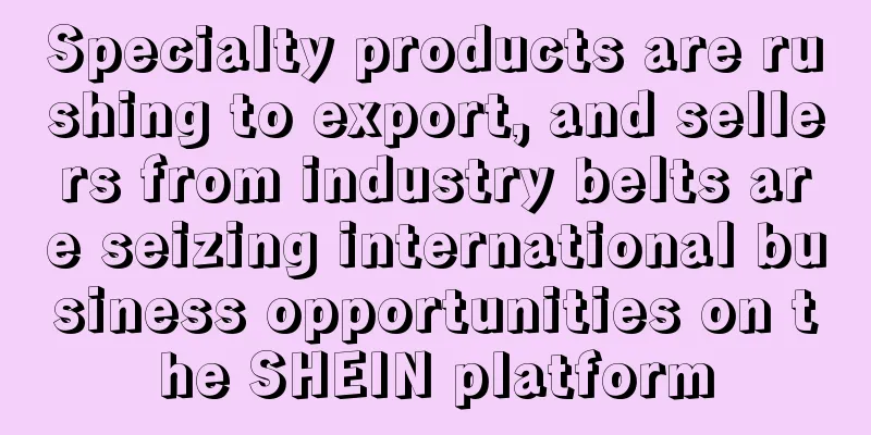 Specialty products are rushing to export, and sellers from industry belts are seizing international business opportunities on the SHEIN platform