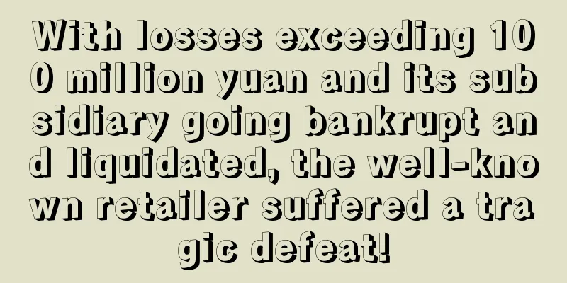 With losses exceeding 100 million yuan and its subsidiary going bankrupt and liquidated, the well-known retailer suffered a tragic defeat!