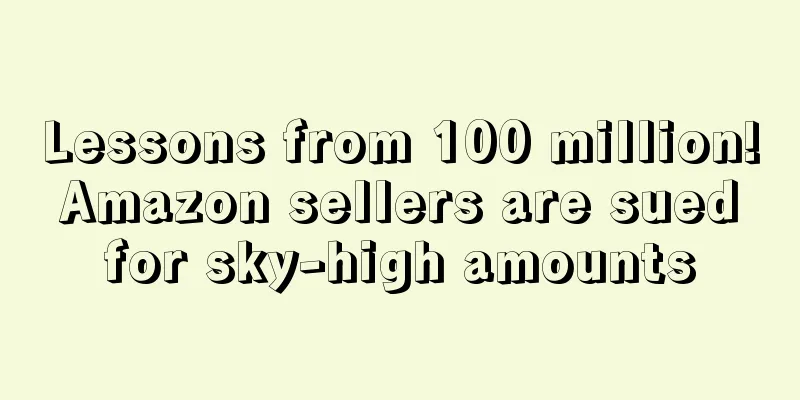 Lessons from 100 million! Amazon sellers are sued for sky-high amounts