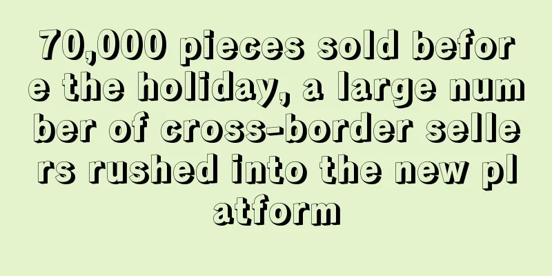 70,000 pieces sold before the holiday, a large number of cross-border sellers rushed into the new platform