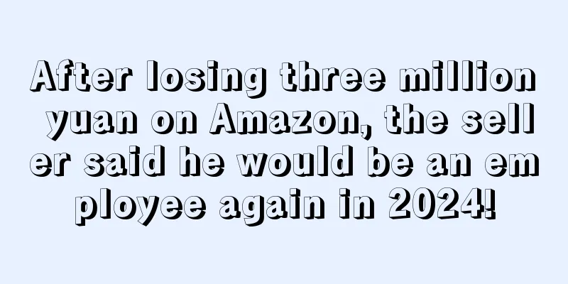 After losing three million yuan on Amazon, the seller said he would be an employee again in 2024!
