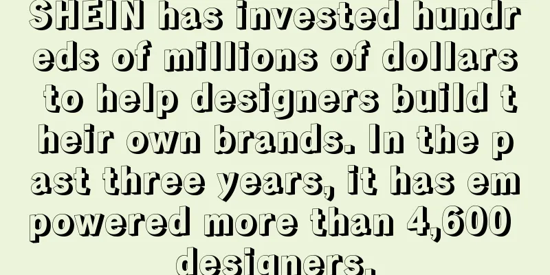 SHEIN has invested hundreds of millions of dollars to help designers build their own brands. In the past three years, it has empowered more than 4,600 designers.