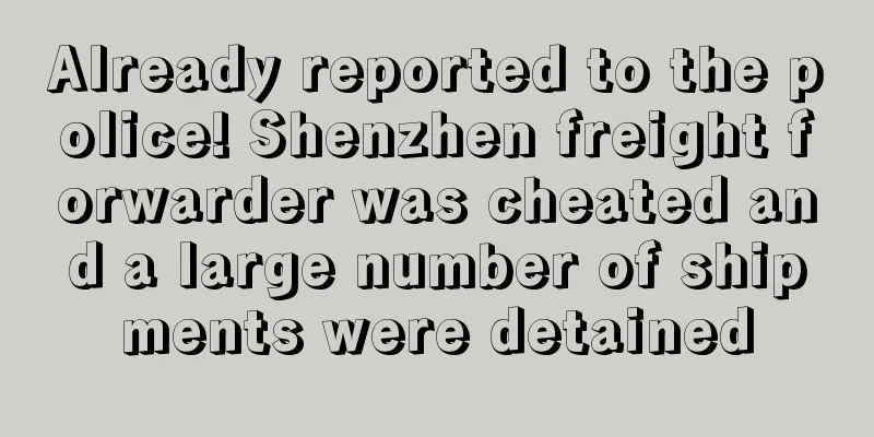Already reported to the police! Shenzhen freight forwarder was cheated and a large number of shipments were detained