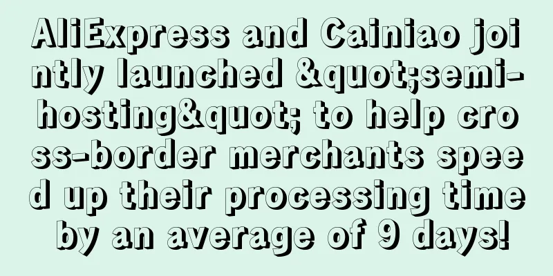 AliExpress and Cainiao jointly launched "semi-hosting" to help cross-border merchants speed up their processing time by an average of 9 days!