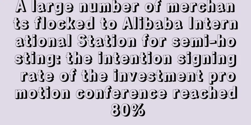 A large number of merchants flocked to Alibaba International Station for semi-hosting: the intention signing rate of the investment promotion conference reached 80%