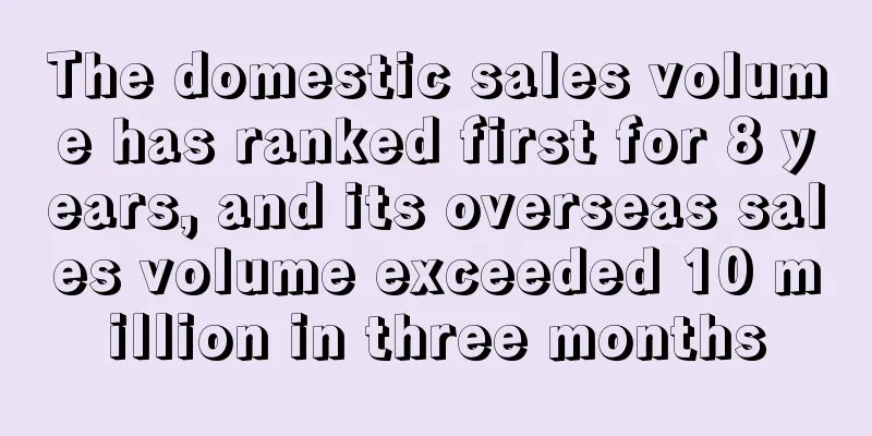 The domestic sales volume has ranked first for 8 years, and its overseas sales volume exceeded 10 million in three months