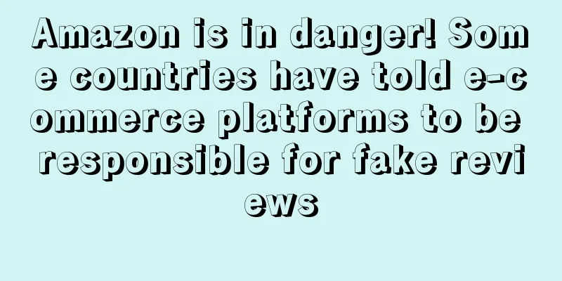 Amazon is in danger! Some countries have told e-commerce platforms to be responsible for fake reviews