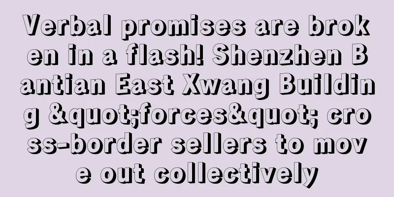 Verbal promises are broken in a flash! Shenzhen Bantian East Xwang Building "forces" cross-border sellers to move out collectively