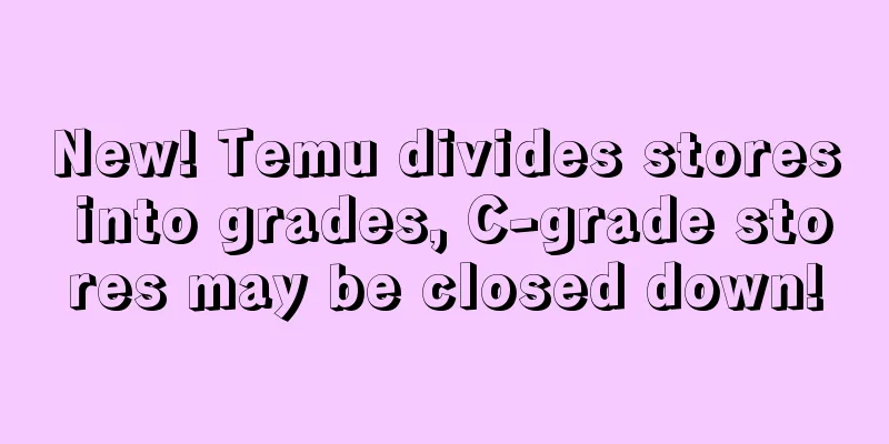 New! Temu divides stores into grades, C-grade stores may be closed down!