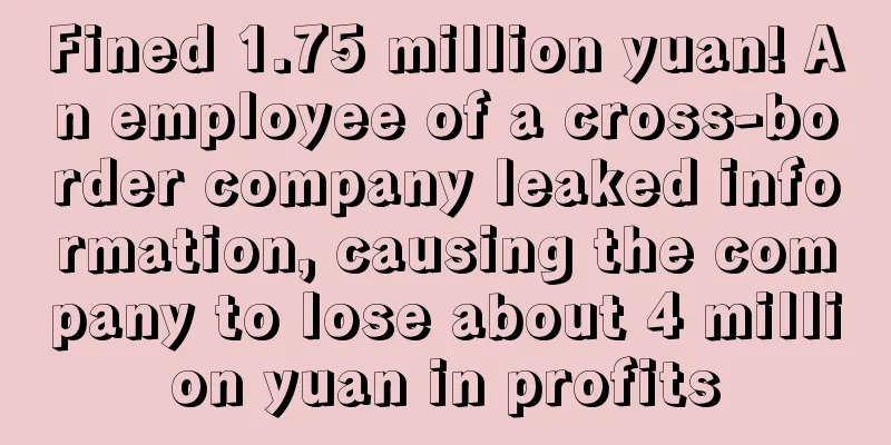 Fined 1.75 million yuan! An employee of a cross-border company leaked information, causing the company to lose about 4 million yuan in profits