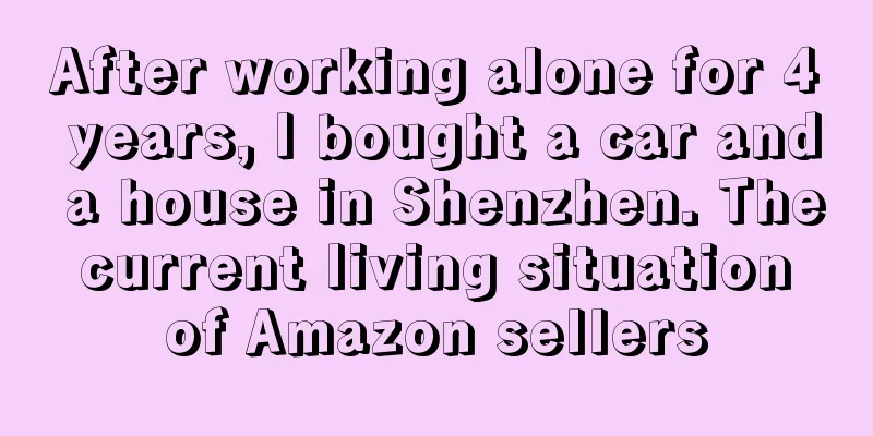 After working alone for 4 years, I bought a car and a house in Shenzhen. The current living situation of Amazon sellers