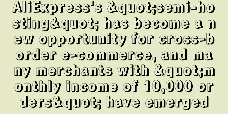AliExpress's "semi-hosting" has become a new opportunity for cross-border e-commerce, and many merchants with "monthly income of 10,000 orders" have emerged