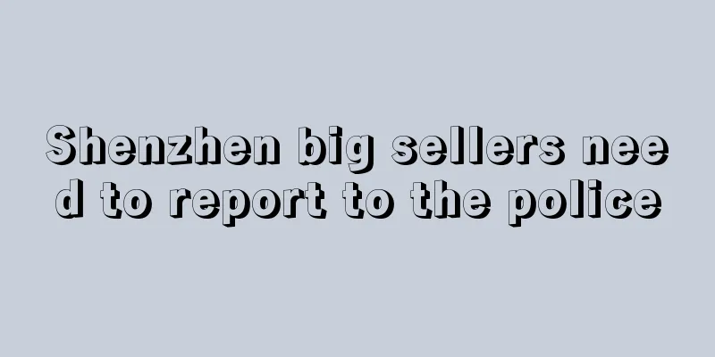 Shenzhen big sellers need to report to the police
