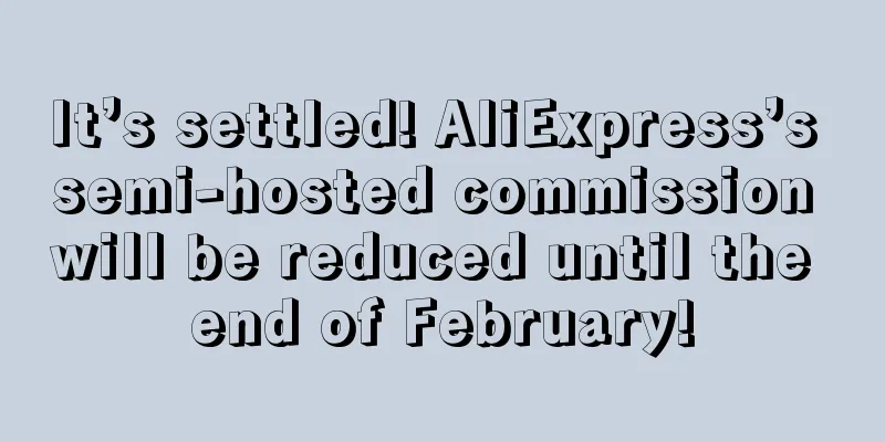 It’s settled! AliExpress’s semi-hosted commission will be reduced until the end of February!