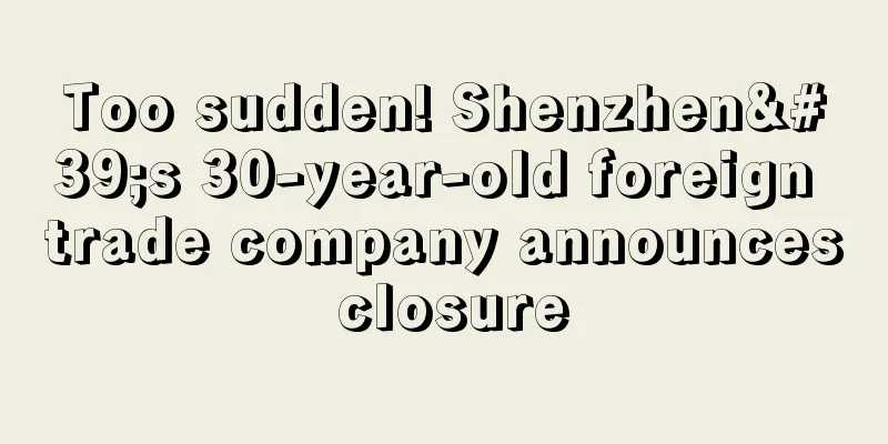 Too sudden! Shenzhen's 30-year-old foreign trade company announces closure