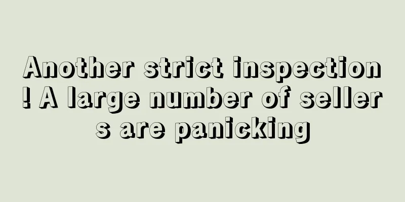 Another strict inspection! A large number of sellers are panicking