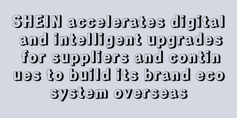 SHEIN accelerates digital and intelligent upgrades for suppliers and continues to build its brand ecosystem overseas