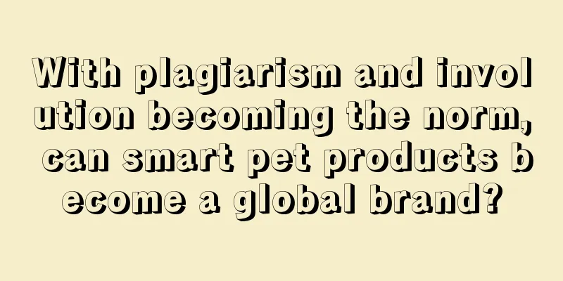 With plagiarism and involution becoming the norm, can smart pet products become a global brand?