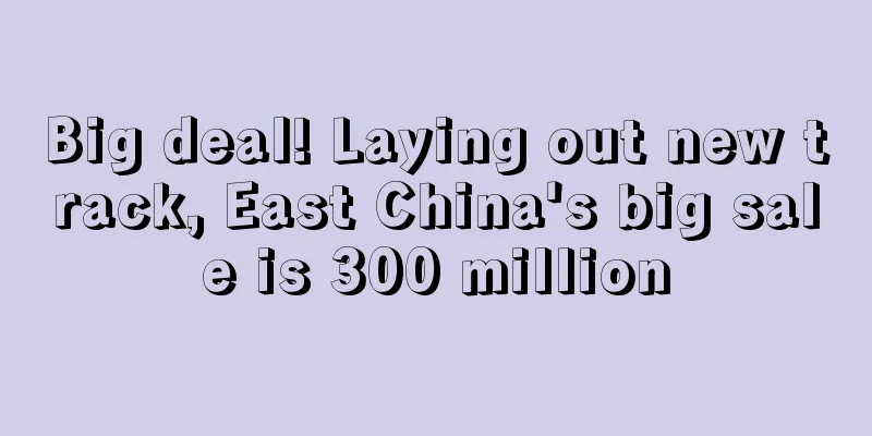 Big deal! Laying out new track, East China's big sale is 300 million