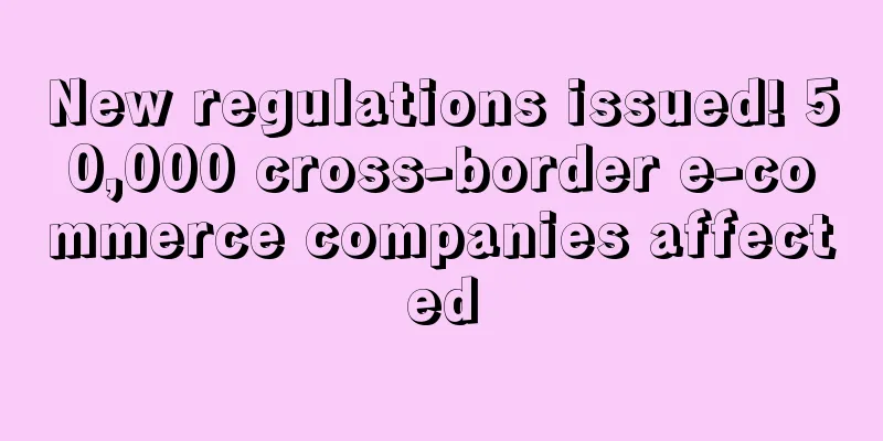 New regulations issued! 50,000 cross-border e-commerce companies affected