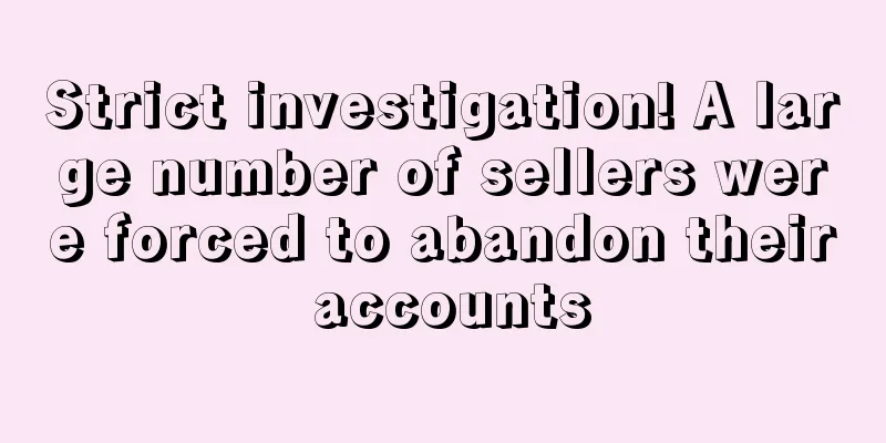 Strict investigation! A large number of sellers were forced to abandon their accounts