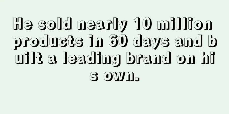 He sold nearly 10 million products in 60 days and built a leading brand on his own.