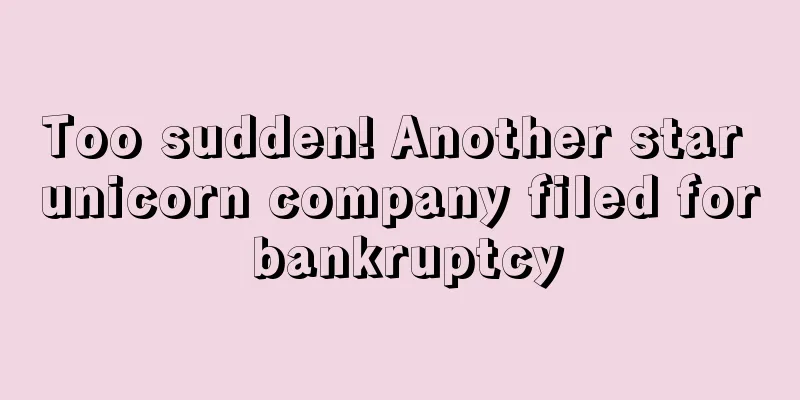 Too sudden! Another star unicorn company filed for bankruptcy