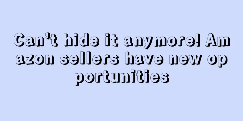 Can’t hide it anymore! Amazon sellers have new opportunities