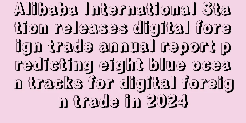 Alibaba International Station releases digital foreign trade annual report predicting eight blue ocean tracks for digital foreign trade in 2024