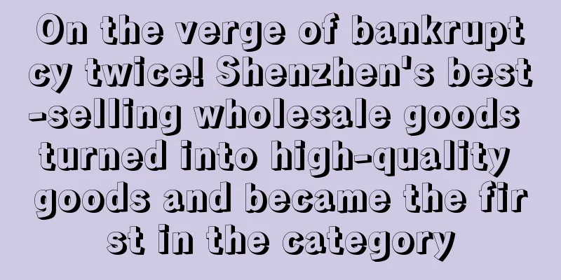 On the verge of bankruptcy twice! Shenzhen's best-selling wholesale goods turned into high-quality goods and became the first in the category