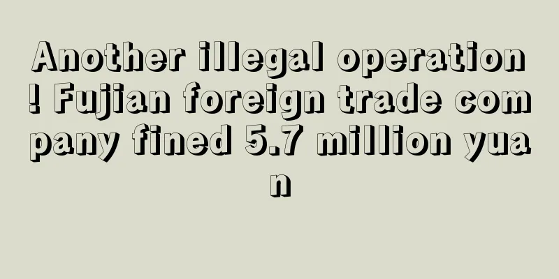 Another illegal operation! Fujian foreign trade company fined 5.7 million yuan