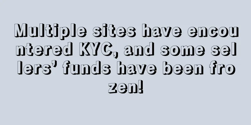 Multiple sites have encountered KYC, and some sellers’ funds have been frozen!