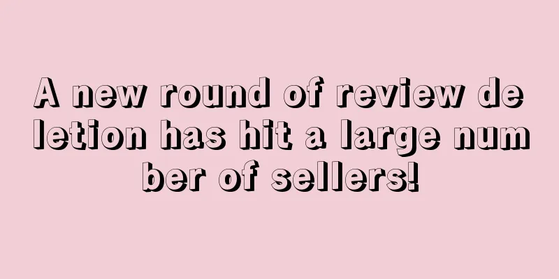 A new round of review deletion has hit a large number of sellers!
