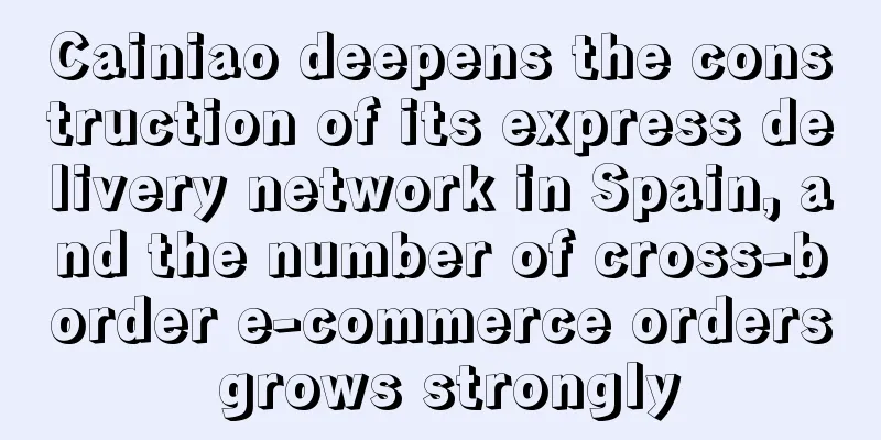 Cainiao deepens the construction of its express delivery network in Spain, and the number of cross-border e-commerce orders grows strongly
