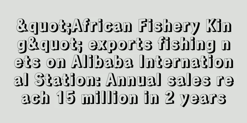 "African Fishery King" exports fishing nets on Alibaba International Station: Annual sales reach 15 million in 2 years