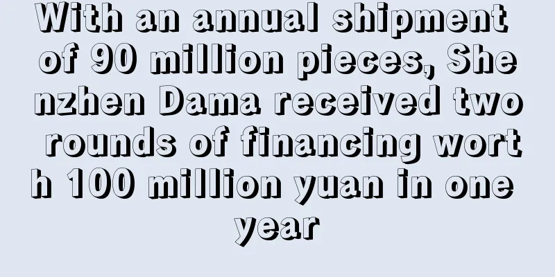 With an annual shipment of 90 million pieces, Shenzhen Dama received two rounds of financing worth 100 million yuan in one year