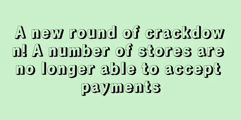 A new round of crackdown! A number of stores are no longer able to accept payments