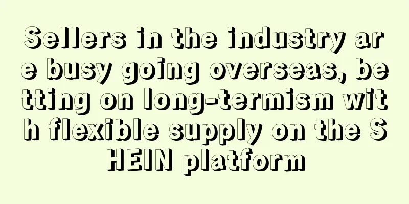 Sellers in the industry are busy going overseas, betting on long-termism with flexible supply on the SHEIN platform