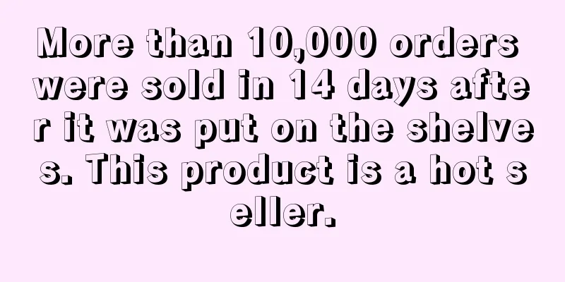 More than 10,000 orders were sold in 14 days after it was put on the shelves. This product is a hot seller.