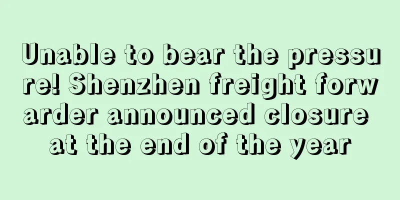 Unable to bear the pressure! Shenzhen freight forwarder announced closure at the end of the year